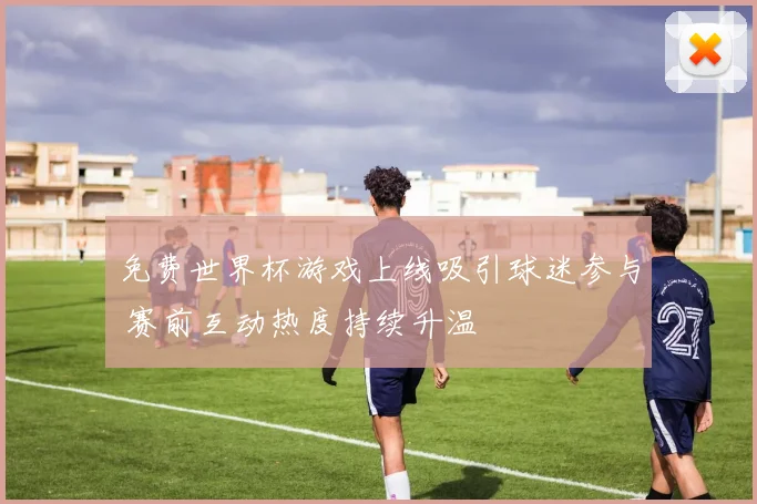 免费世界杯游戏上线吸引球迷参与 赛前互动热度持续升温