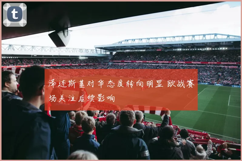 泽连斯基对华态度转向明显 欧战赛场关注后续影响