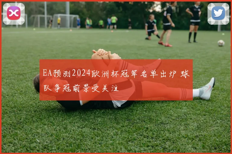EA预测2024欧洲杯冠军名单出炉 球队争冠前景受关注