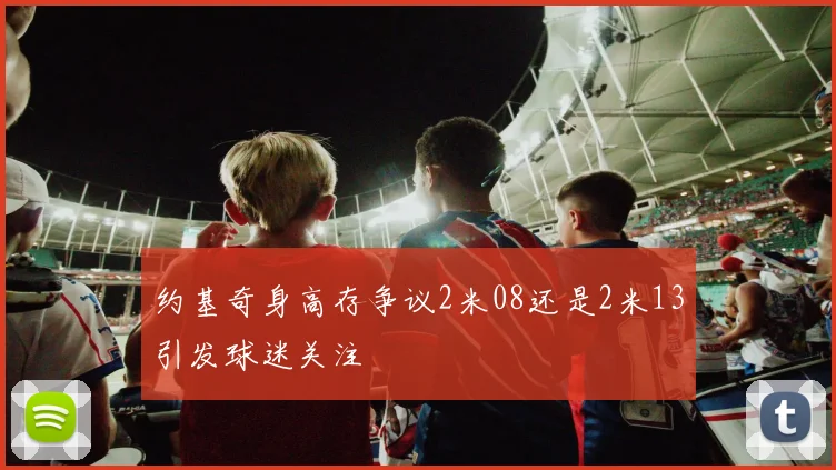 约基奇身高存争议2米08还是2米13引发球迷关注