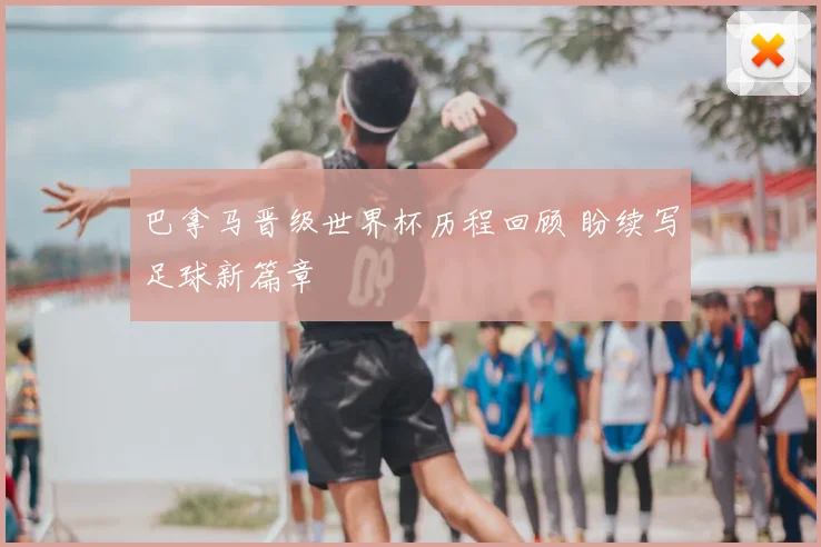 巴拿马晋级世界杯历程回顾 盼续写足球新篇章