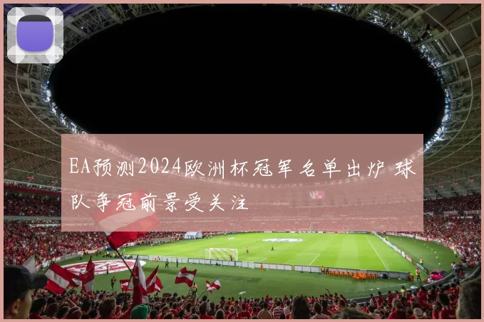 EA预测2024欧洲杯冠军名单出炉 球队争冠前景受关注