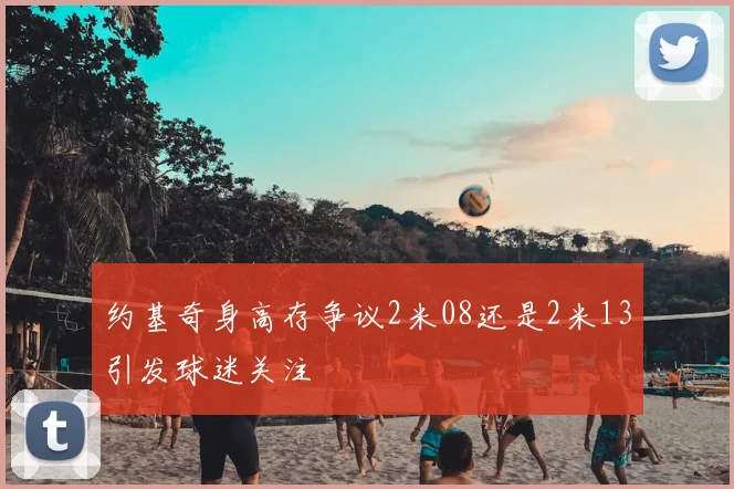 约基奇身高存争议2米08还是2米13引发球迷关注