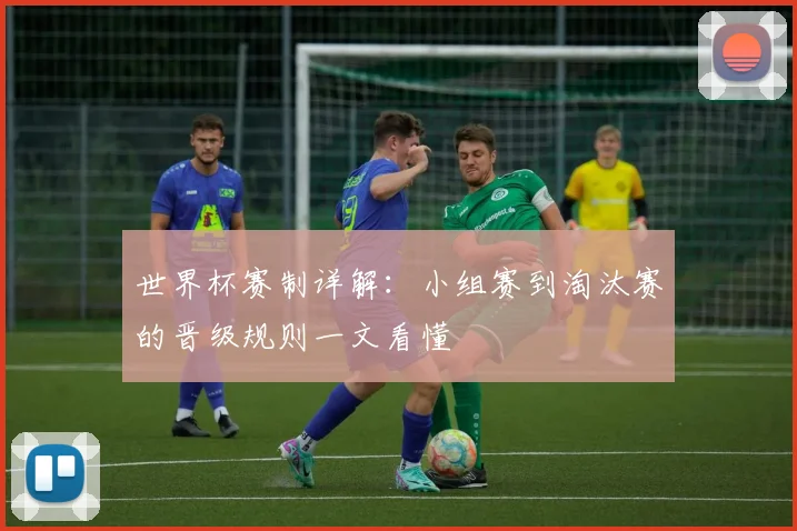 世界杯赛制详解：小组赛到淘汰赛的晋级规则一文看懂