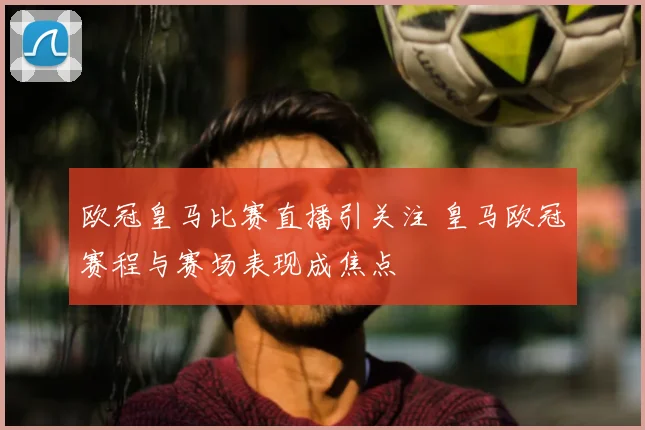欧冠皇马比赛直播引关注 皇马欧冠赛程与赛场表现成焦点