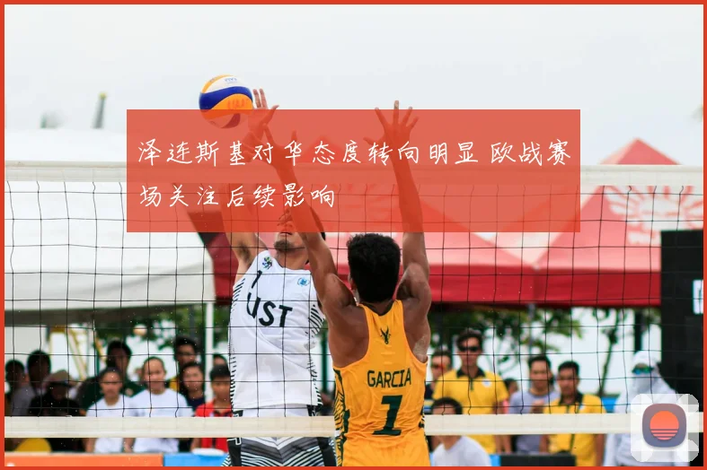 泽连斯基对华态度转向明显 欧战赛场关注后续影响