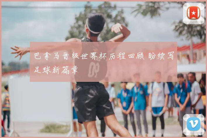 巴拿马晋级世界杯历程回顾 盼续写足球新篇章