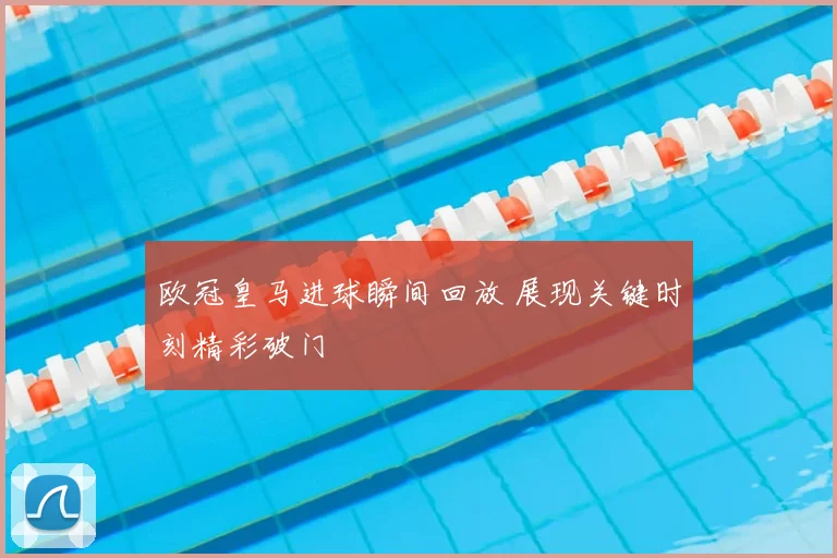 欧冠皇马进球瞬间回放 展现关键时刻精彩破门